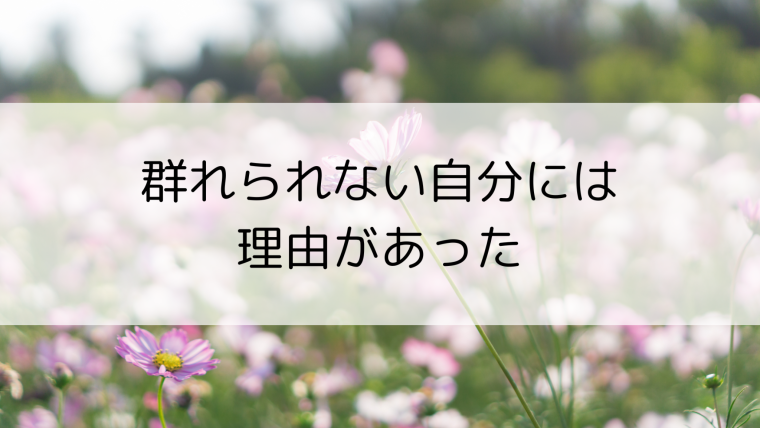 群れられない自分には理由があった