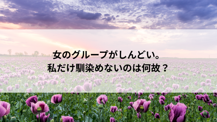 女のグループがしんどい。私だけ馴染めないのは何故?